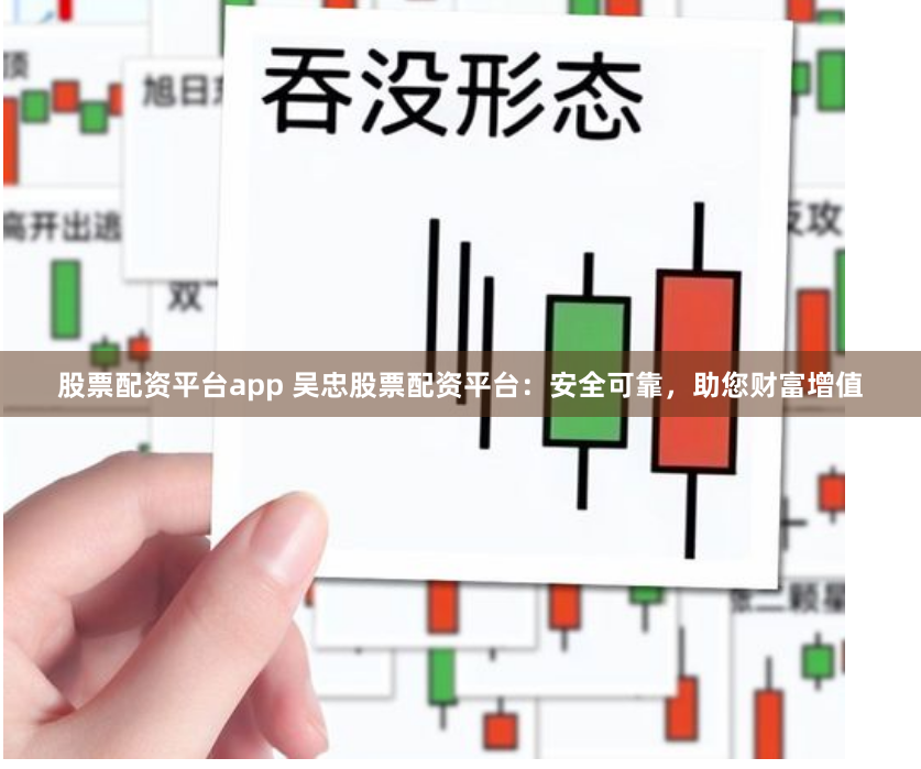 股票配资平台app 吴忠股票配资平台：安全可靠，助您财富增值