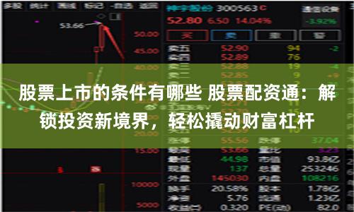股票上市的条件有哪些 股票配资通：解锁投资新境界，轻松撬动财富杠杆