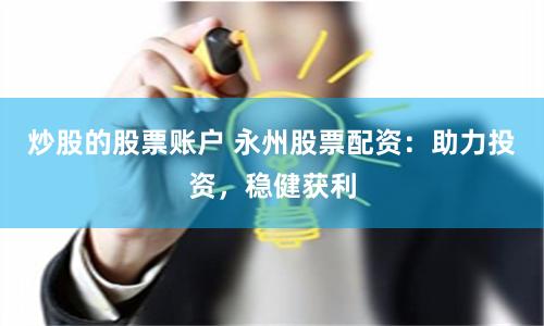 炒股的股票账户 永州股票配资：助力投资，稳健获利
