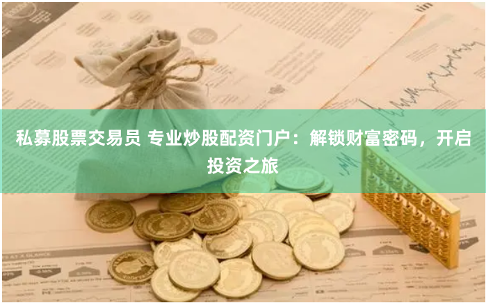 私募股票交易员 专业炒股配资门户：解锁财富密码，开启投资之旅