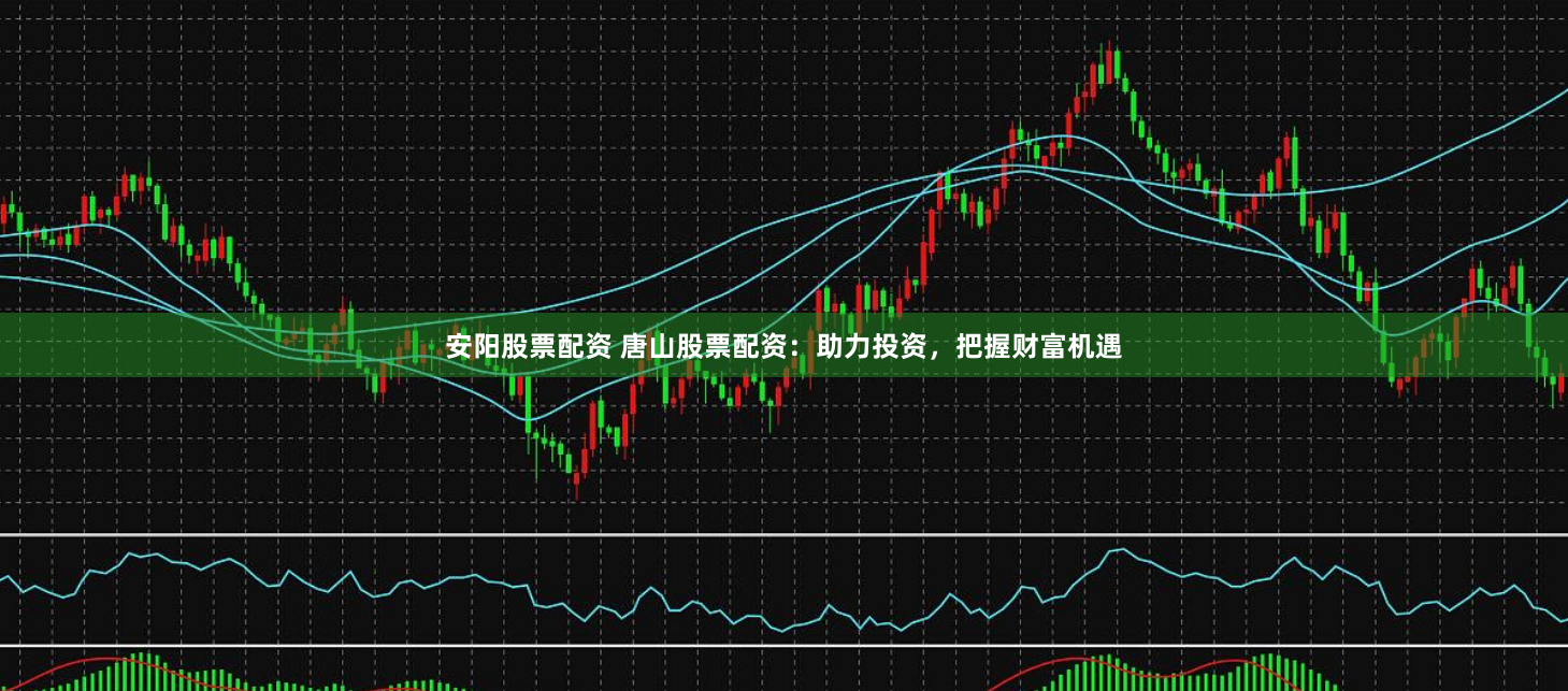 安阳股票配资 唐山股票配资：助力投资，把握财富机遇