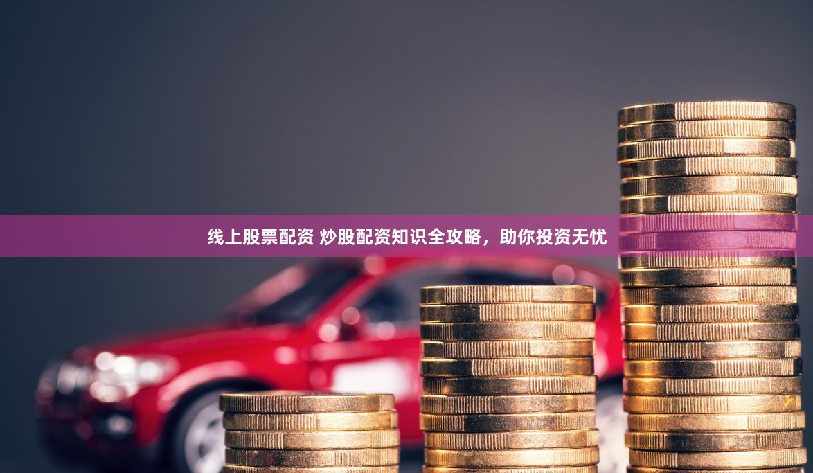 线上股票配资 炒股配资知识全攻略，助你投资无忧