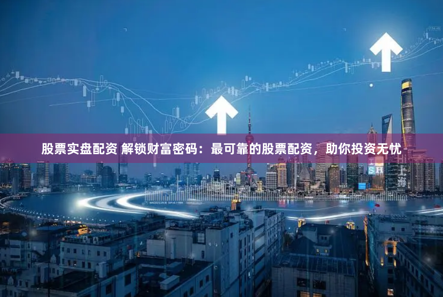 股票实盘配资 解锁财富密码：最可靠的股票配资，助你投资无忧