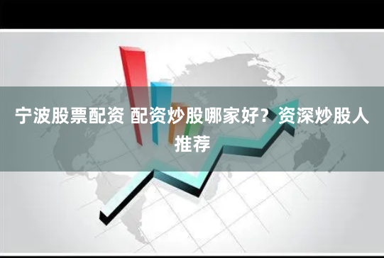 宁波股票配资 配资炒股哪家好?资深炒股人推荐