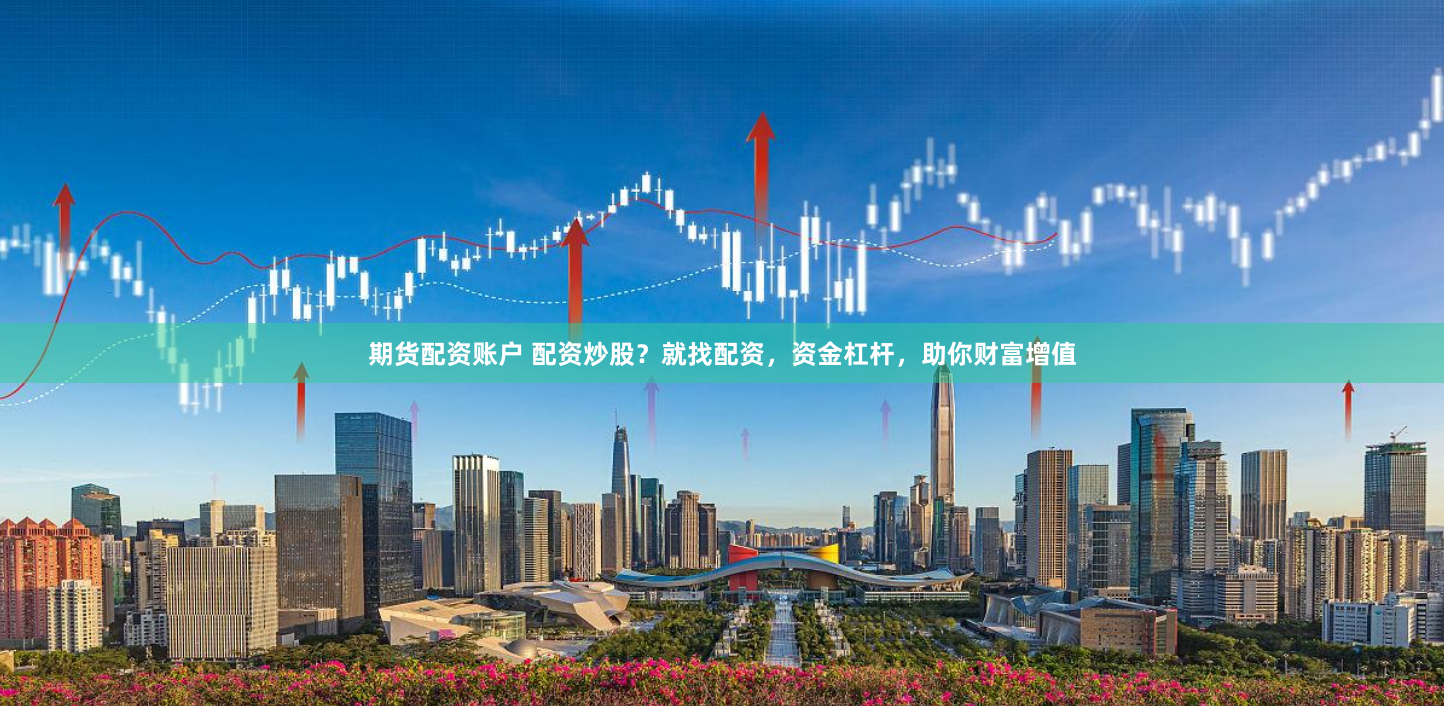 期货配资账户 配资炒股?就找配资,资金杠杆,助你财富增值