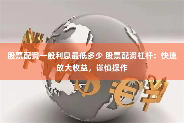 股票配资一般利息最低多少 股票配资杠杆：快速放大收益，谨慎操作