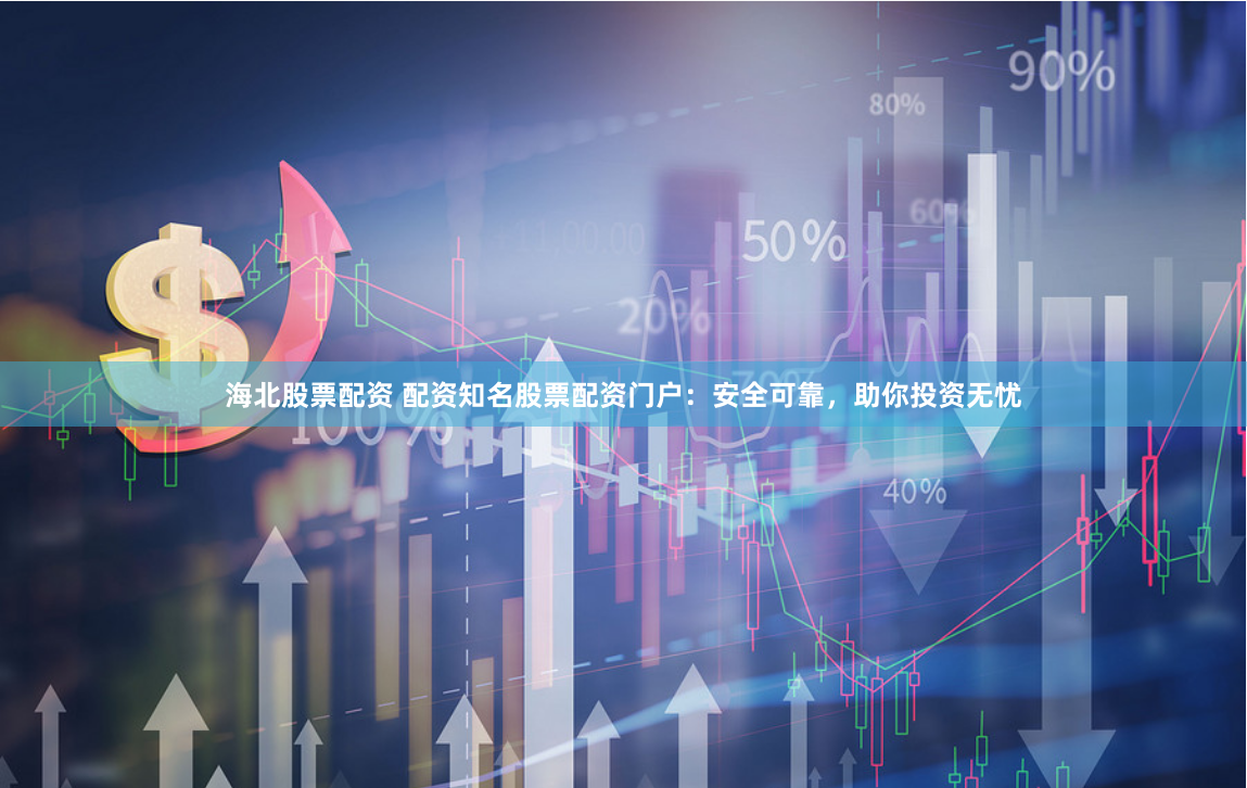 海北股票配资 配资知名股票配资门户：安全可靠，助你投资无忧