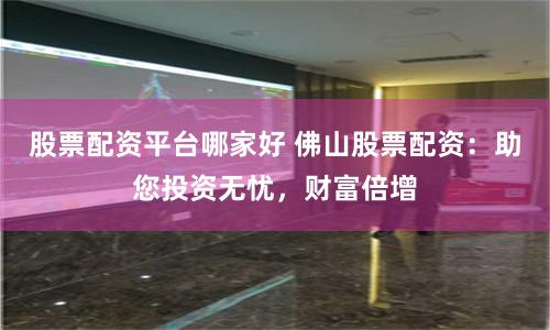 股票配资平台哪家好 佛山股票配资：助您投资无忧，财富倍增