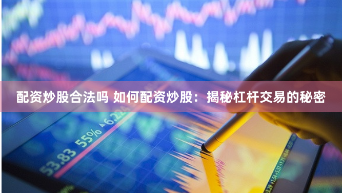 配资炒股合法吗 如何配资炒股：揭秘杠杆交易的秘密