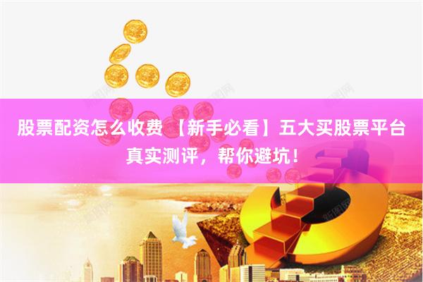 股票配资怎么收费 【新手必看】五大买股票平台真实测评，帮你避坑！