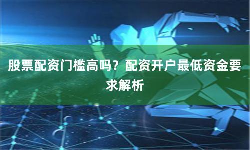 股票配资门槛高吗？配资开户最低资金要求解析