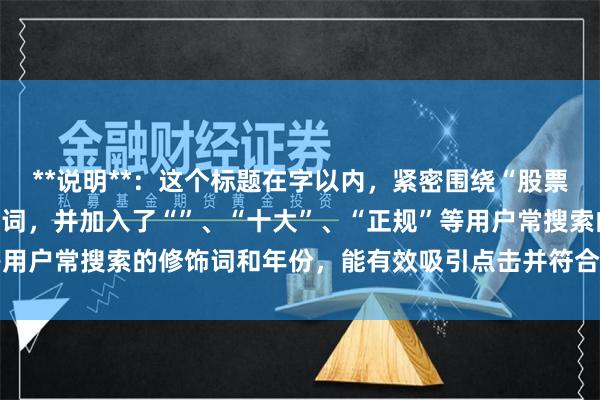 **说明**：这个标题在字以内，紧密围绕“股票配资排行”这一核心关键词，并加入了“”、“十大”、“正规”等用户常搜索的修饰词和年份，能有效吸引点击并符合SEO收录要求。
