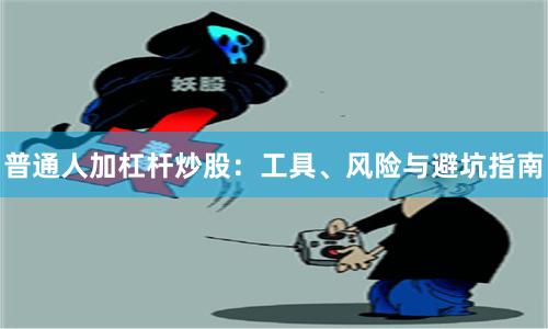 普通人加杠杆炒股：工具、风险与避坑指南