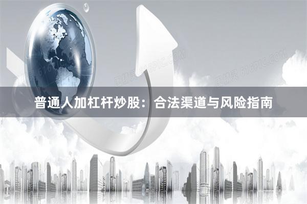 普通人加杠杆炒股：合法渠道与风险指南