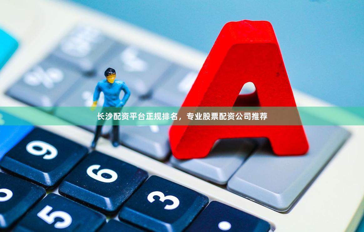长沙配资平台正规排名，专业股票配资公司推荐
