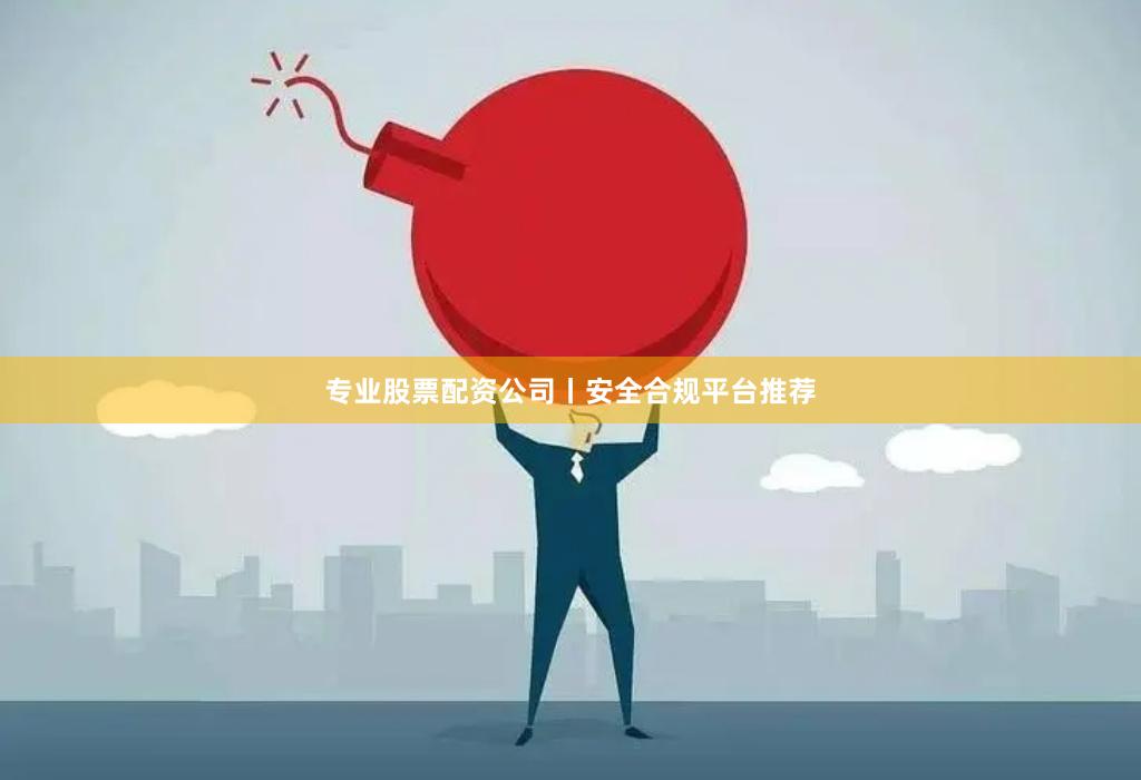 专业股票配资公司丨安全合规平台推荐