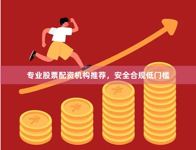 专业股票配资机构推荐，安全合规低门槛
