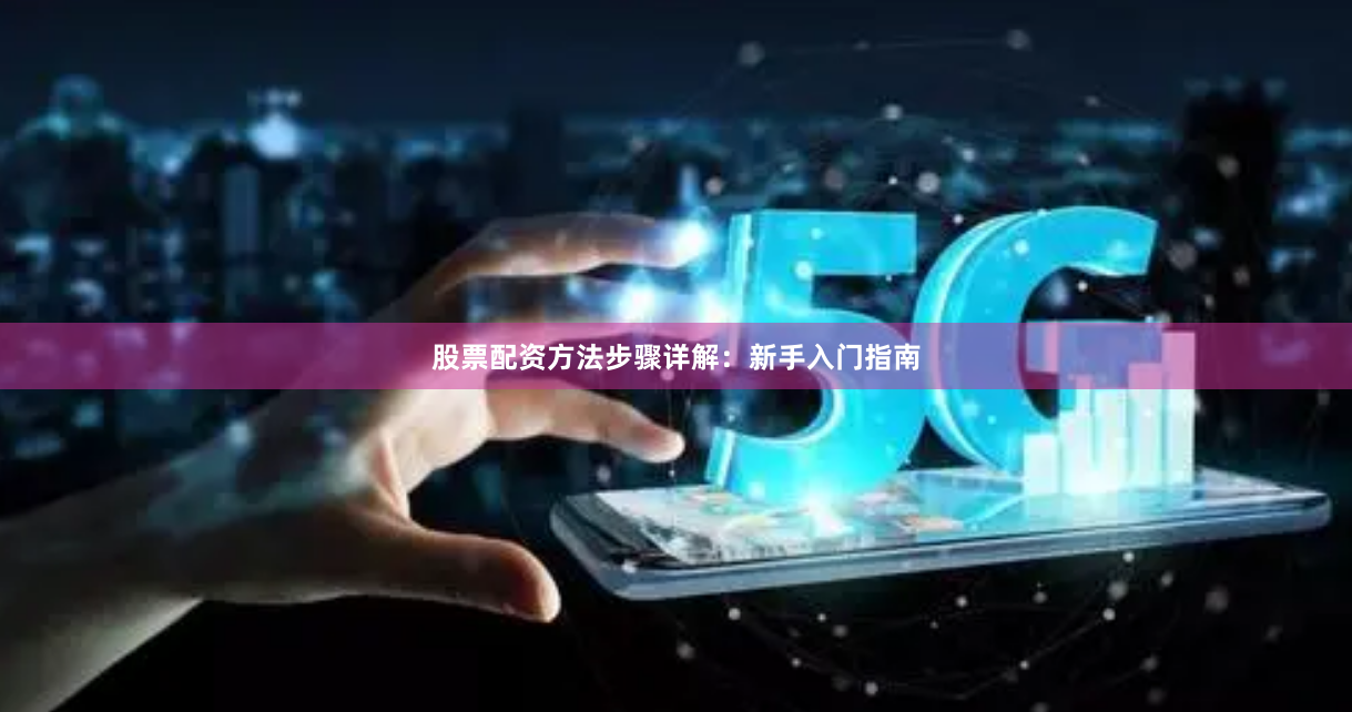 股票配资方法步骤详解：新手入门指南