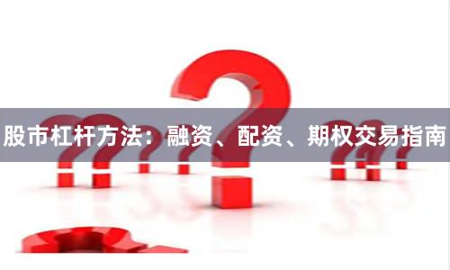 股市杠杆方法：融资、配资、期权交易指南