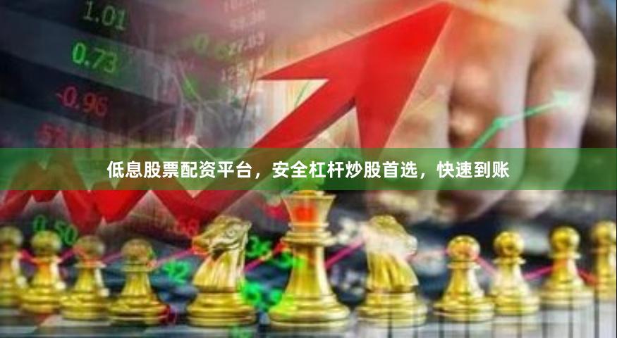 低息股票配资平台，安全杠杆炒股首选，快速到账