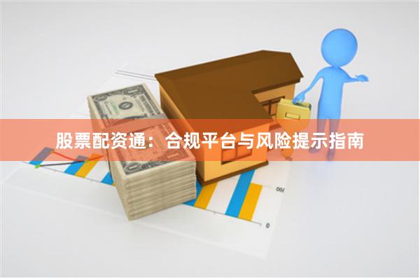 股票配资通：合规平台与风险提示指南