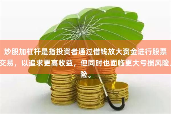 炒股加杠杆是指投资者通过借钱放大资金进行股票交易，以追求更高收益，但同时也面临更大亏损风险。