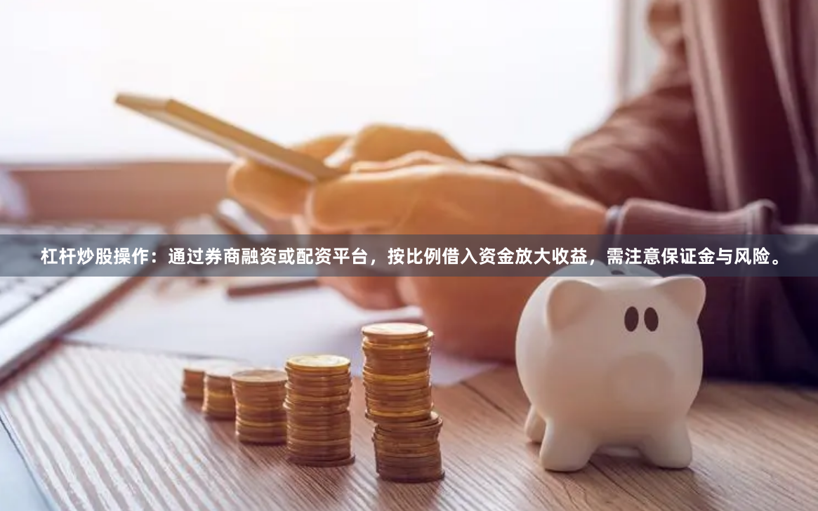 杠杆炒股操作：通过券商融资或配资平台，按比例借入资金放大收益，需注意保证金与风险。