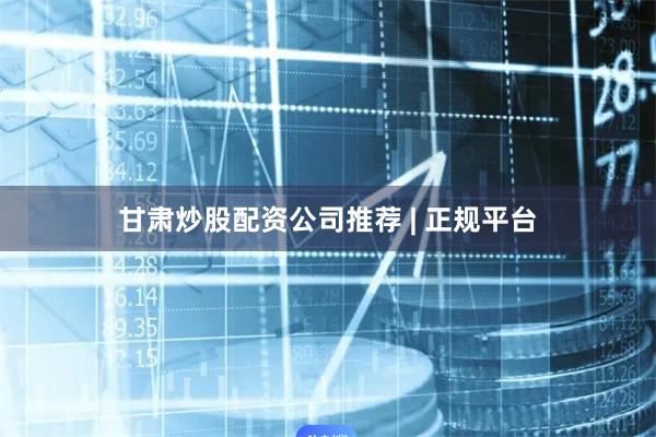甘肃炒股配资公司推荐 | 正规平台