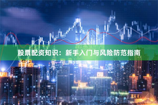 股票配资知识：新手入门与风险防范指南