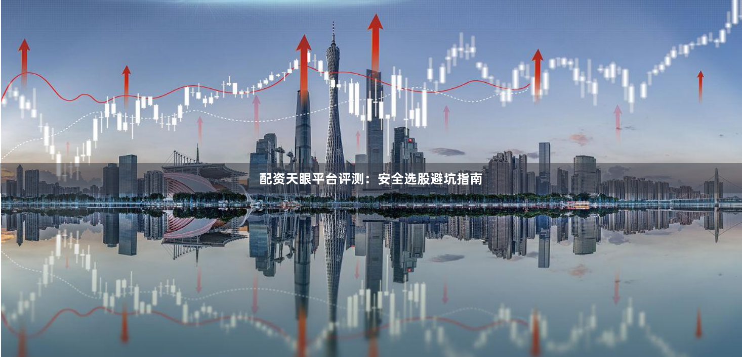 配资天眼平台评测：安全选股避坑指南