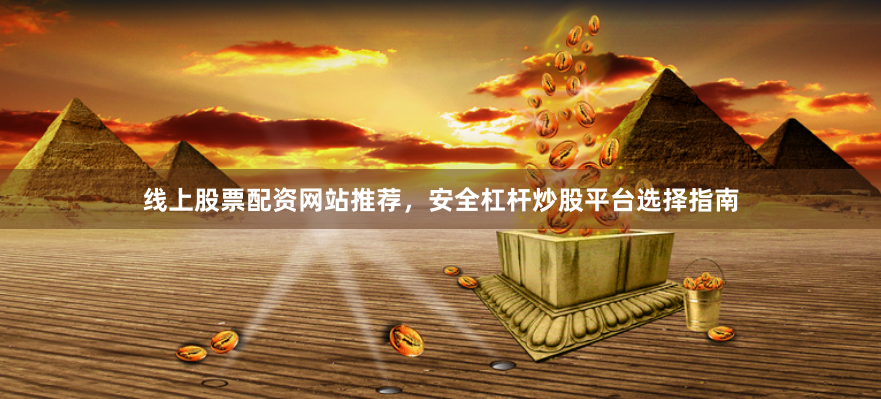 线上股票配资网站推荐，安全杠杆炒股平台选择指南