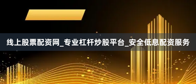 线上股票配资网_专业杠杆炒股平台_安全低息配资服务