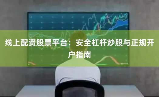 线上配资股票平台：安全杠杆炒股与正规开户指南