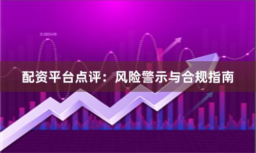 配资平台点评：风险警示与合规指南