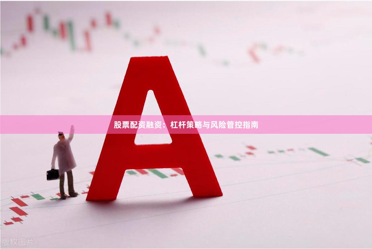 股票配资融资：杠杆策略与风险管控指南