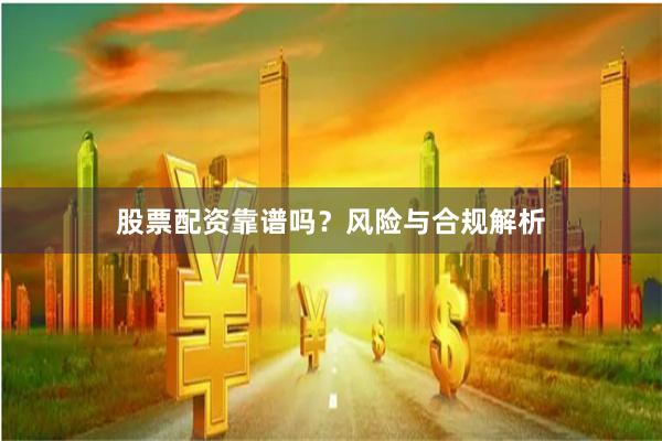 股票配资靠谱吗？风险与合规解析