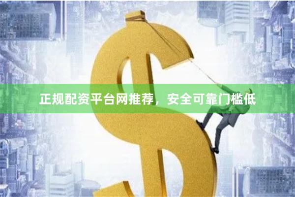正规配资平台网推荐，安全可靠门槛低