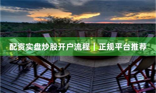 配资实盘炒股开户流程｜正规平台推荐