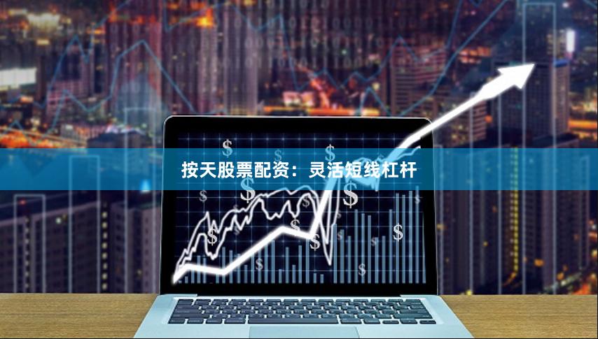 按天股票配资：灵活短线杠杆
