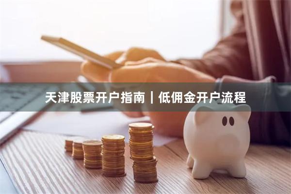 天津股票开户指南｜低佣金开户流程