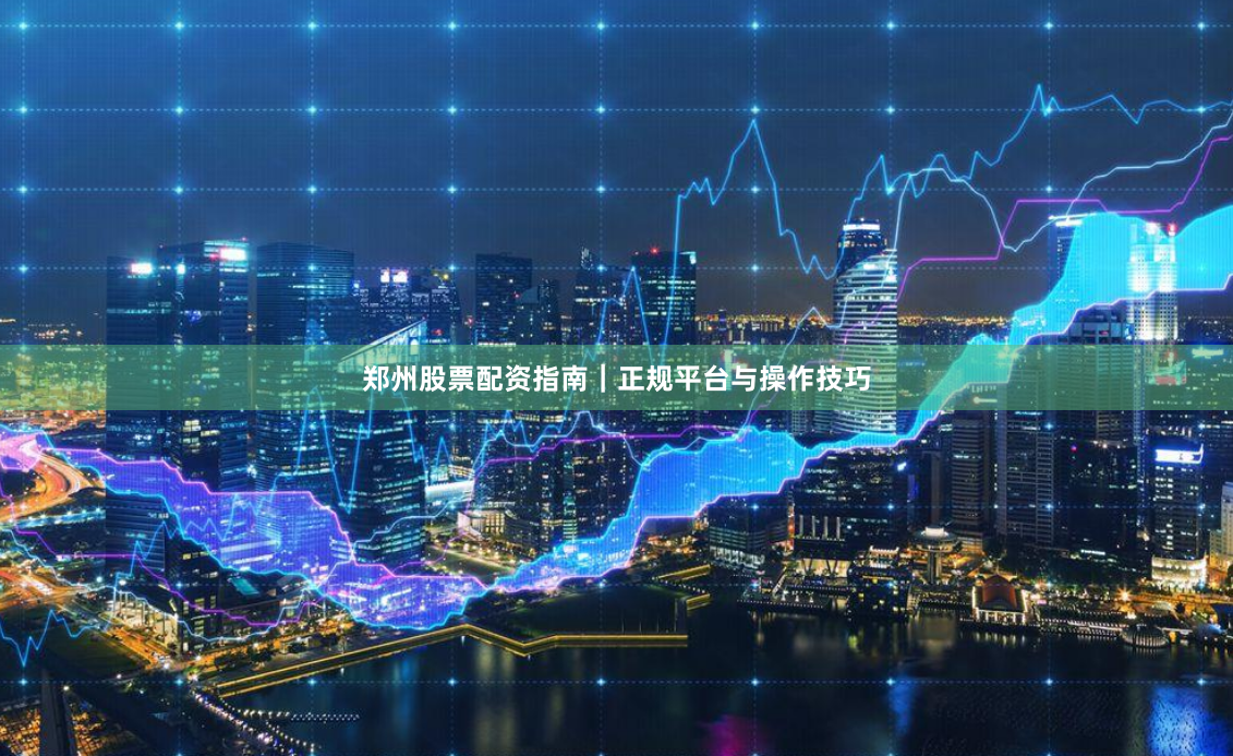 郑州股票配资指南｜正规平台与操作技巧