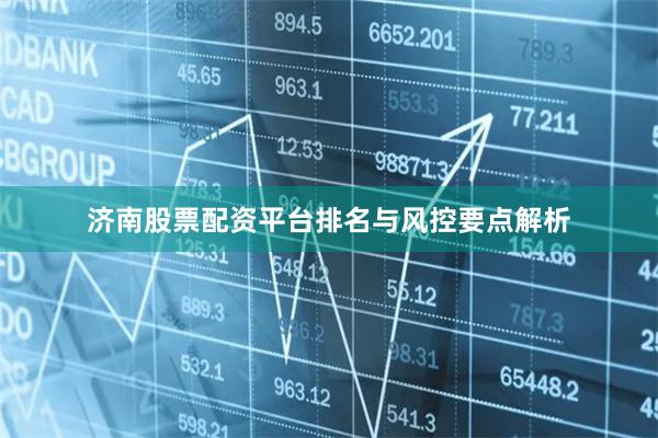 济南股票配资平台排名与风控要点解析