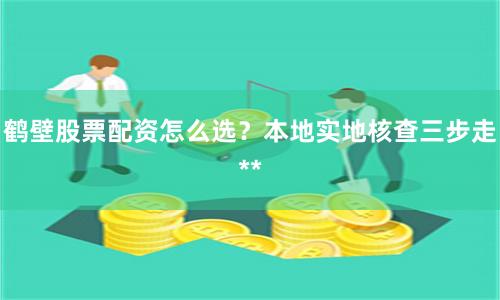 鹤壁股票配资怎么选？本地实地核查三步走**
