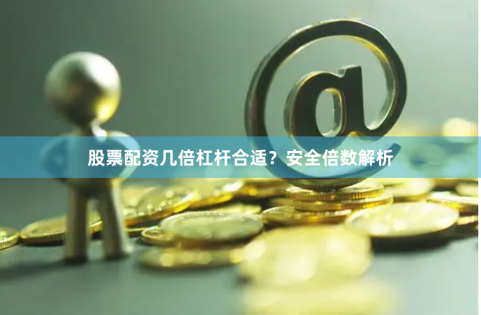 股票配资几倍杠杆合适？安全倍数解析