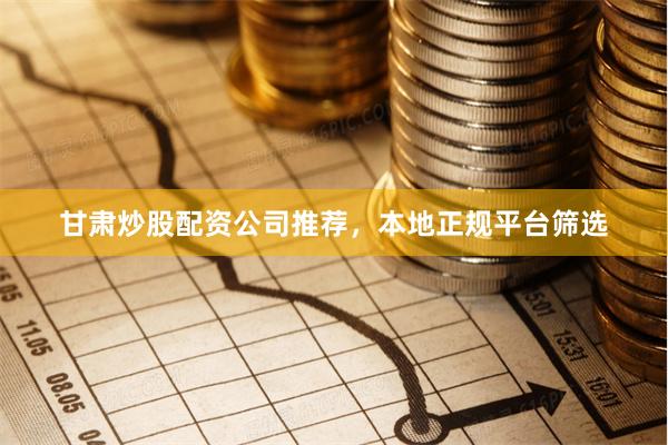 甘肃炒股配资公司推荐，本地正规平台筛选