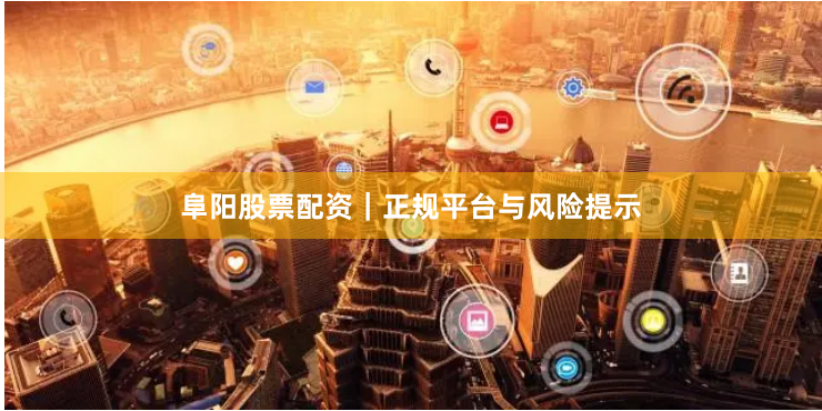 阜阳股票配资｜正规平台与风险提示