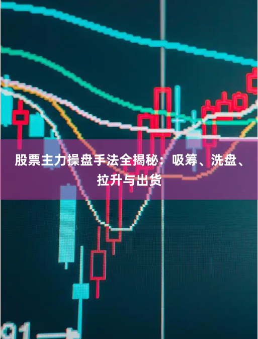 股票主力操盘手法全揭秘：吸筹、洗盘、拉升与出货